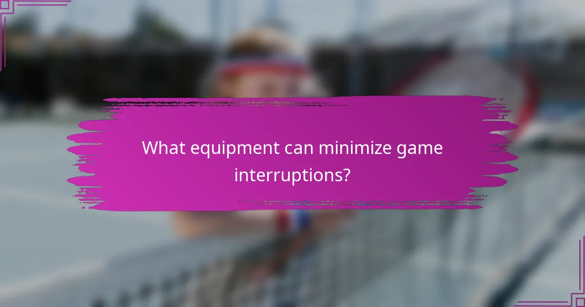 What equipment can minimize game interruptions?
